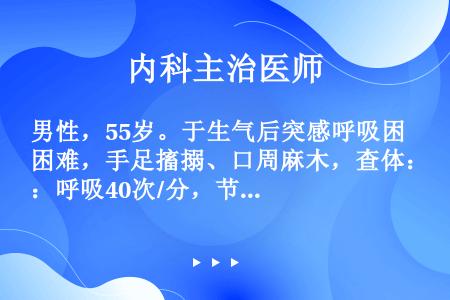 男性，55岁。于生气后突感呼吸困难，手足搐搦、口周麻木，查体：呼吸40次/分，节律规整，双肺未闻及病...