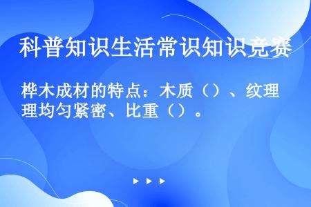 桦木成材的特点：木质（）、纹理均匀紧密、比重（）。