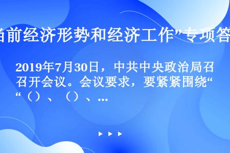 2019年7月30日，中共中央政治局召开会议。会议要求，要紧紧围绕“（）、（）、（）、（）”八字方针...