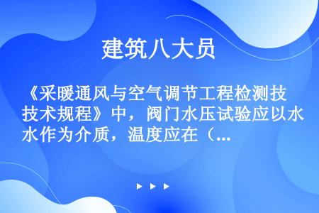 《采暖通风与空气调节工程检测技术规程》中，阀门水压试验应以水作为介质，温度应在（）之间。