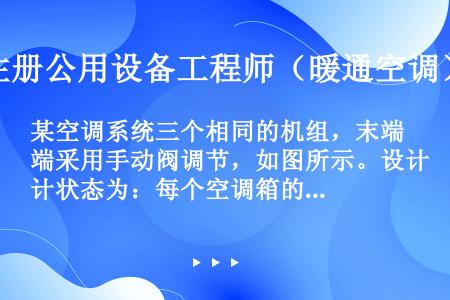 某空调系统三个相同的机组，末端采用手动阀调节，如图所示。设计状态为：每个空调箱的水流量均为100kg...