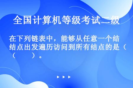 在下列链表中，能够从任意一个结点出发遍历访问到所有结点的是（　　）。