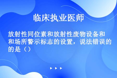 放射性同位素和放射性废物设备和场所警示标志的设置，说法错误的是（）