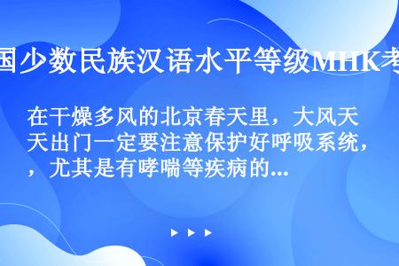 在干燥多风的北京春天里，大风天出门一定要注意保护好呼吸系统，尤其是有哮喘等疾病的人们。即使没有沙尘天...