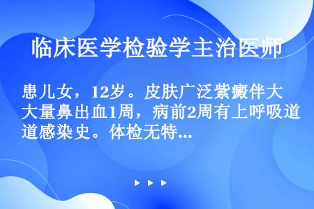 患儿女，12岁。皮肤广泛紫癜伴大量鼻出血1周，病前2周有上呼吸道感染史。体检无特殊发现，实验室检查如...