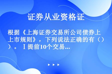 根据《上海证券交易所公司债券上市规则》，下列说法正确的有（）。 Ⅰ提前10个交易日披露定期报告延期公...