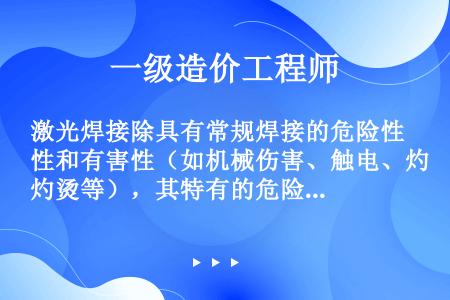 激光焊接除具有常规焊接的危险性和有害性（如机械伤害、触电、灼烫等），其特有的危险性和有害性是（）。