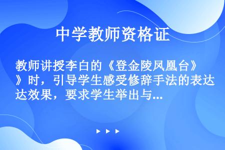 教师讲授李白的《登金陵凤凰台》时，引导学生感受修辞手法的表达效果，要求学生举出与“总为浮云能蔽日，长...