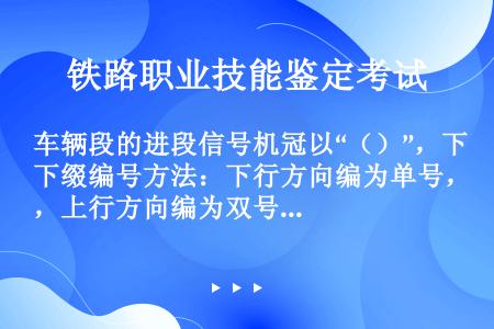 车辆段的进段信号机冠以“（）”，下缀编号方法：下行方向编为单号，上行方向编为双号，从段外向段内顺序编...