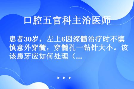 患者30岁，左上6因深髓治疗时不慎意外穿髓，穿髓孔一钻针大小。该患牙应如何处理（）