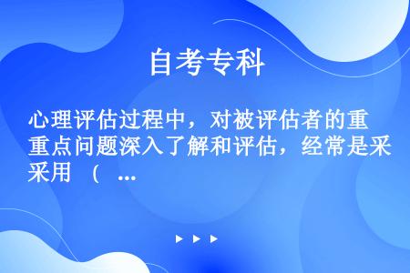 心理评估过程中，对被评估者的重点问题深入了解和评估，经常是采用    (    )