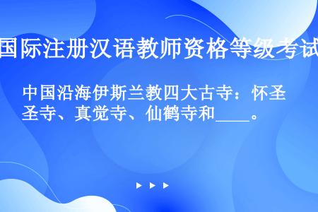 中国沿海伊斯兰教四大古寺：怀圣寺、真觉寺、仙鹤寺和____。