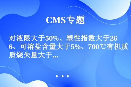 对液限大于50%、塑性指数大于26、可溶盐含量大于5%、700℃有机质烧失量大于（）的土，未经技术处...