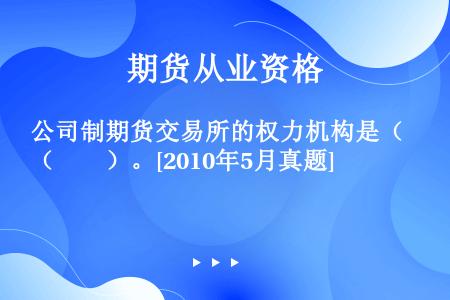 公司制期货交易所的权力机构是（　　）。[2010年5月真题]