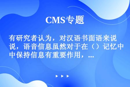 有研究者认为，对汉语书面语来说，语音信息虽然对于在（）记忆中保持信息有重要作用，但对于通达词的（）表...