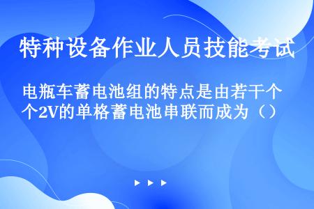 电瓶车蓄电池组的特点是由若干个2V的单格蓄电池串联而成为（）