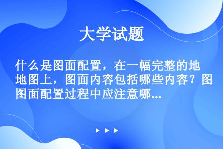 什么是图面配置，在一幅完整的地图上，图面内容包括哪些内容？图面配置过程中应注意哪些问题？