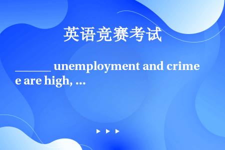 ______ unemployment and crime are high, it can be ...