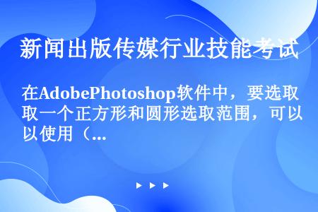 在AdobePhotoshop软件中，要选取一个正方形和圆形选取范围，可以使用（）工具进行选取。