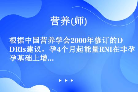 根据中国营养学会2000年修订的DRIs建议，孕4个月起能量RNI在非孕基础上增加（）。