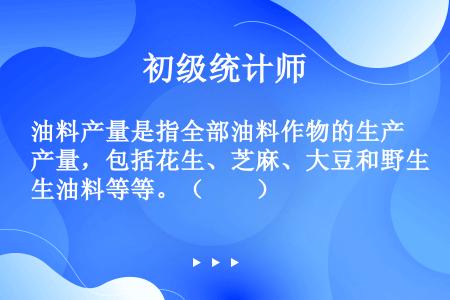 油料产量是指全部油料作物的生产量，包括花生、芝麻、大豆和野生油料等等。（　　）