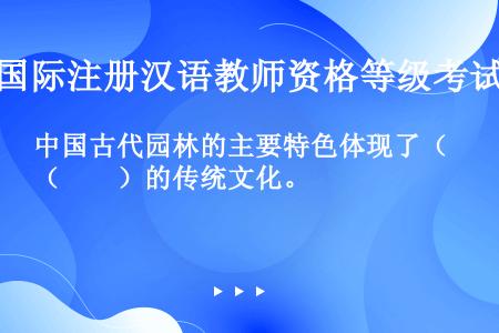 中国古代园林的主要特色体现了（　　）的传统文化。