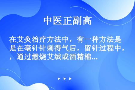 在艾灸治疗方法中，有一种方法是在毫针针刺得气后，留针过程中，通过燃烧艾绒或酒精棉球，使针柄温热以治疗...