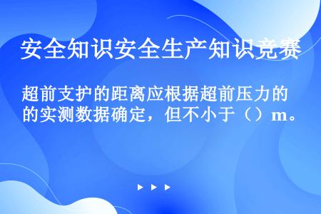 超前支护的距离应根据超前压力的实测数据确定，但不小于（）m。