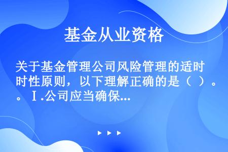 关于基金管理公司风险管理的适时性原则，以下理解正确的是（  ）。Ⅰ.公司应当确保其制定的风险控制制度...