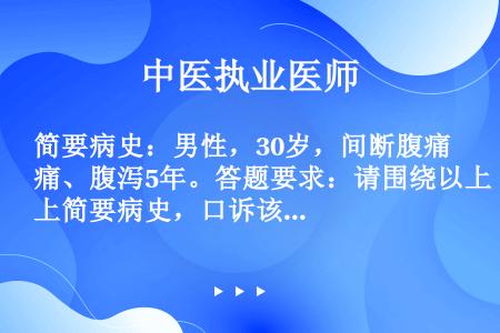 简要病史：男性，30岁，间断腹痛、腹泻5年。答题要求：请围绕以上简要病史，口诉该患者现病史及相关病史...