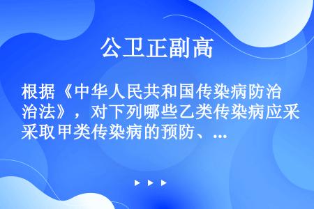 根据《中华人民共和国传染病防治法》，对下列哪些乙类传染病应采取甲类传染病的预防、控制措施（）。