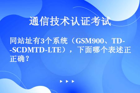 同站址有3个系统（GSM900、TD-SCDMTD-LTE），下面哪个表述正确？