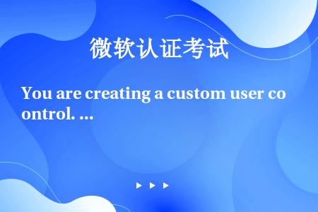 You are creating a custom user control. The custom...