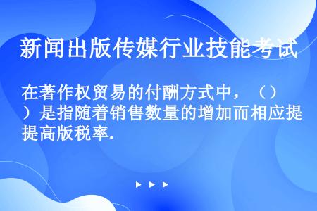 在著作权贸易的付酬方式中，（）是指随着销售数量的增加而相应提高版税率.