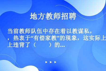 当前教师队伍中存在着以教谋私，热衷于“有偿家教”的现象，这实际上违背了（　　）的职业道德。