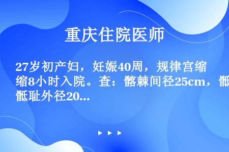 27岁初产妇，妊娠40周，规律宫缩8小时入院。查：髂棘间径25cm，骶耻外径20cm，坐骨结节间径7...