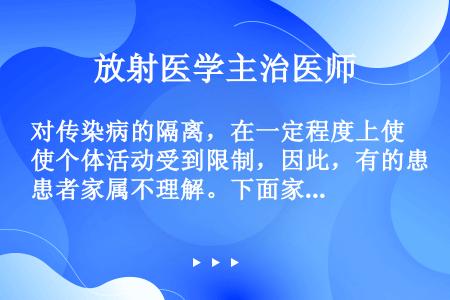 对传染病的隔离，在一定程度上使个体活动受到限制，因此，有的患者家属不理解。下面家属提出哪点是有悖于医...