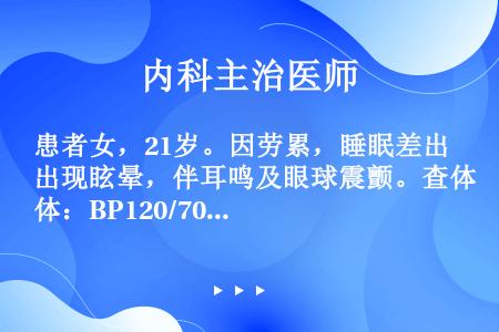 患者女，21岁。因劳累，睡眠差出现眩晕，伴耳鸣及眼球震颤。查体：BP120/70mmHg，P76次/...