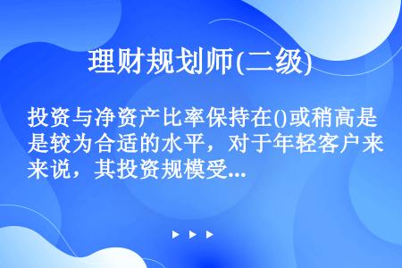 投资与净资产比率保持在()或稍高是较为合适的水平，对于年轻客户来说，其投资规模受制于自身较低的投资能...