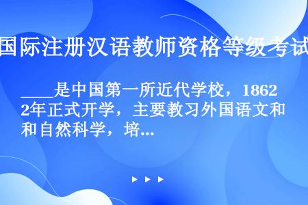 ____是中国第一所近代学校，1862年正式开学，主要教习外国语文和自然科学，培养了许多翻译人才和外...