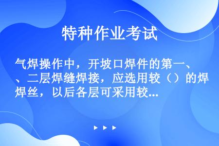 气焊操作中，开坡口焊件的第一、二层焊缝焊接，应选用较（）的焊丝，以后各层可采用较（）的焊丝。