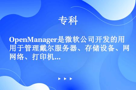 OpenManager是微软公司开发的用于管理戴尔服务器、存储设备、网络、打印机和客户端等产品的软件...