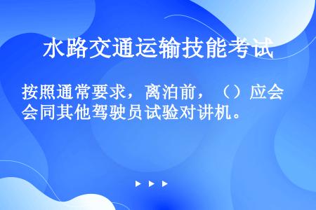 按照通常要求，离泊前，（）应会同其他驾驶员试验对讲机。