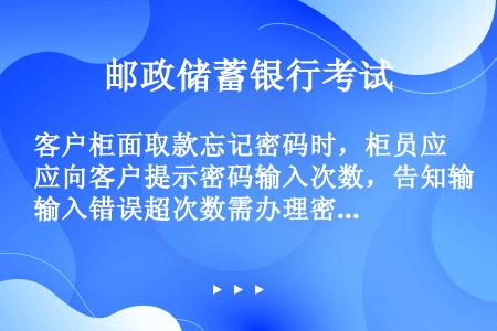 客户柜面取款忘记密码时，柜员应向客户提示密码输入次数，告知输入错误超次数需办理密码挂失手续，七天后方...