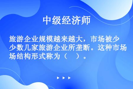 旅游企业规模越来越大，市场被少数几家旅游企业所垄断。这种市场结构形式称为（　）。