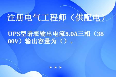 UPS型谱表输出电流5.0A三相（380V）输出容量为（）。