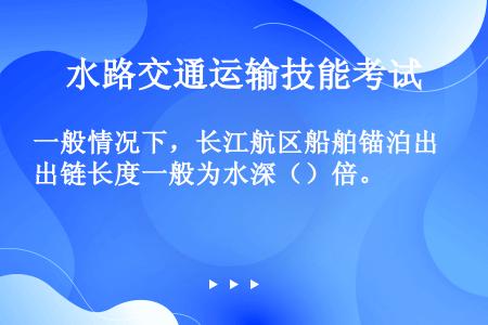 一般情况下，长江航区船舶锚泊出链长度一般为水深（）倍。