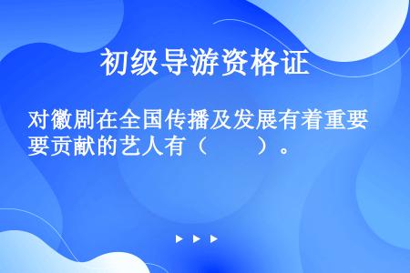 对徽剧在全国传播及发展有着重要贡献的艺人有（　　）。