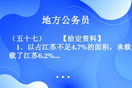 （五十七）　　【给定资料】　　1．以占江苏不足4.7%的面积，承载了江苏6.2%的人口，产出了占江苏...