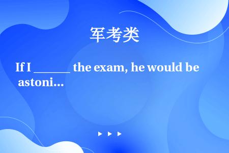 If I ______ the exam, he would be astonished.